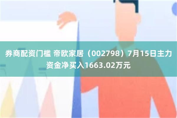 券商配资门槛 帝欧家居（002798）7月15日主力资金净买入1663.02万元