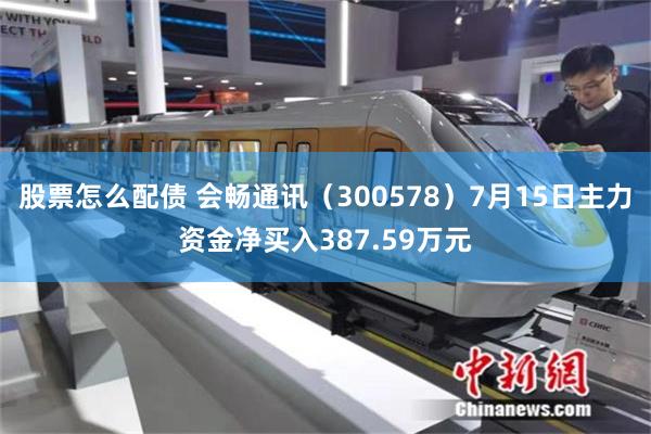 股票怎么配债 会畅通讯（300578）7月15日主力资金净买入387.59万元