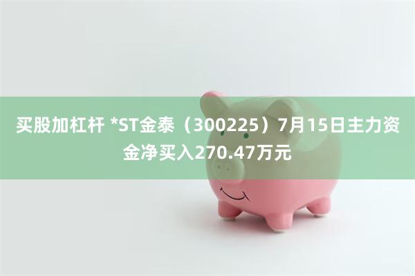 买股加杠杆 *ST金泰（300225）7月15日主力资金净买入270.47万元