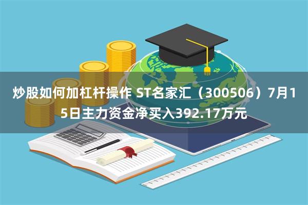炒股如何加杠杆操作 ST名家汇（300506）7月15日主力资金净买入392.17万元