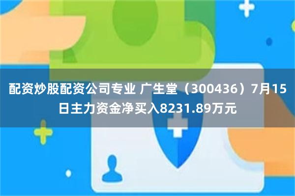 配资炒股配资公司专业 广生堂（300436）7月15日主力资金净买入8231.89万元