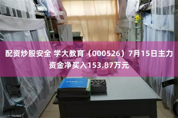 配资炒股安全 学大教育（000526）7月15日主力资金净买入153.87万元