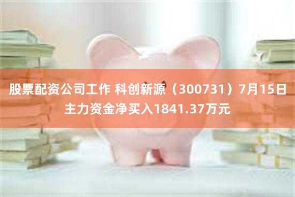 股票配资公司工作 科创新源（300731）7月15日主力资金净买入1841.37万元