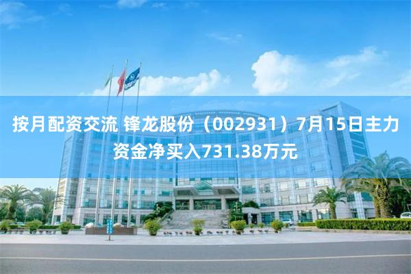 按月配资交流 锋龙股份（002931）7月15日主力资金净买入731.38万元