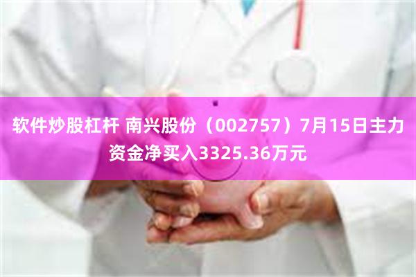 软件炒股杠杆 南兴股份（002757）7月15日主力资金净买入3325.36万元