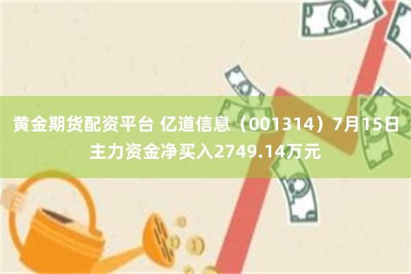 黄金期货配资平台 亿道信息（001314）7月15日主力资金净买入2749.14万元
