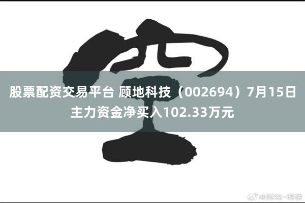 股票配资交易平台 顾地科技（002694）7月15日主力资金净买入102.33万元