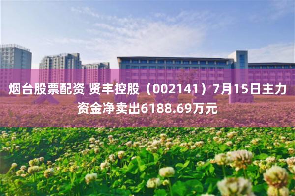 烟台股票配资 贤丰控股（002141）7月15日主力资金净卖出6188.69万元