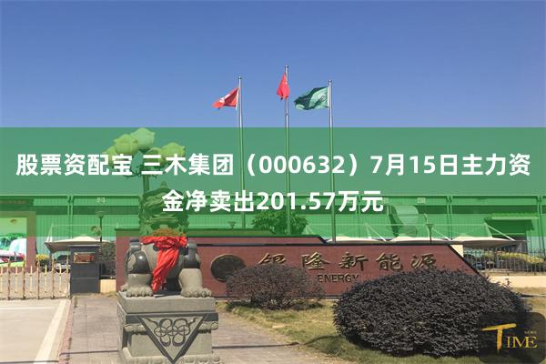 股票资配宝 三木集团（000632）7月15日主力资金净卖出201.57万元