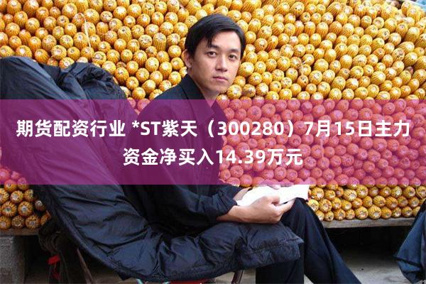 期货配资行业 *ST紫天（300280）7月15日主力资金净买入14.39万元