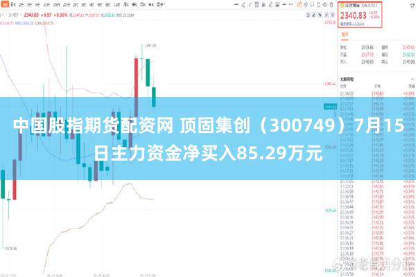 中国股指期货配资网 顶固集创（300749）7月15日主力资金净买入85.29万元