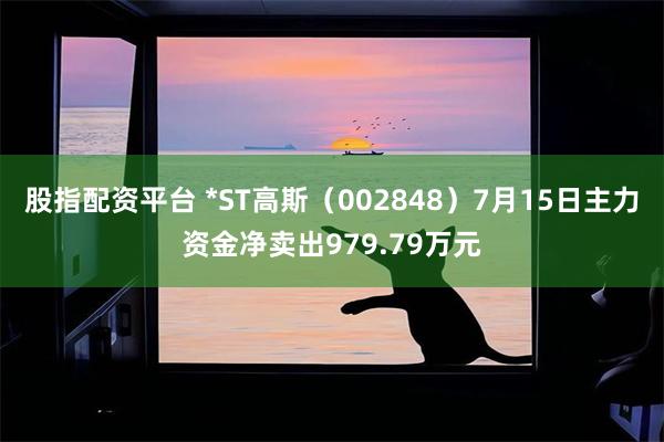 股指配资平台 *ST高斯（002848）7月15日主力资金净卖出979.79万元