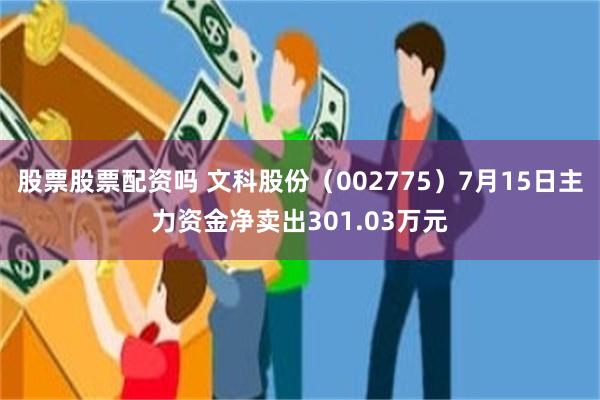 股票股票配资吗 文科股份（002775）7月15日主力资金净卖出301.03万元