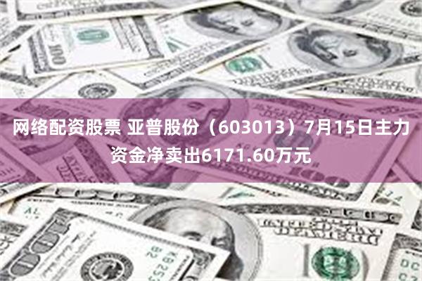 网络配资股票 亚普股份（603013）7月15日主力资金净卖出6171.60万元