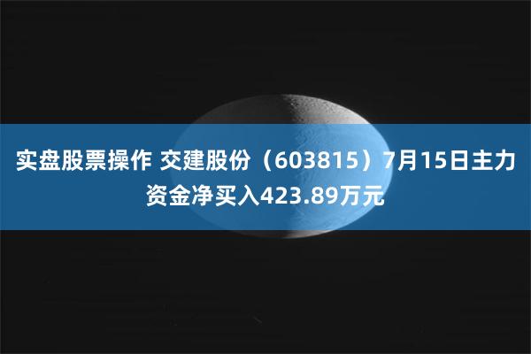 实盘股票操作 交建股份（603815）7月15日主力资金净买入423.89万元