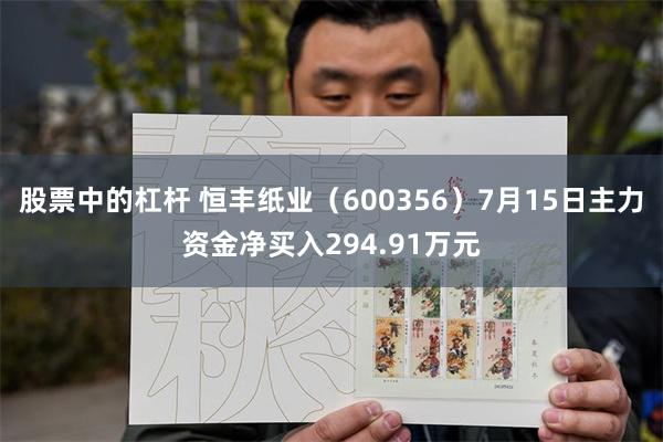 股票中的杠杆 恒丰纸业（600356）7月15日主力资金净买入294.91万元