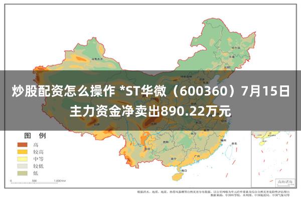 炒股配资怎么操作 *ST华微（600360）7月15日主力资金净卖出890.22万元