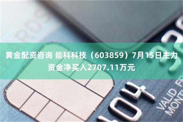 黄金配资咨询 能科科技（603859）7月15日主力资金净买入2707.11万元