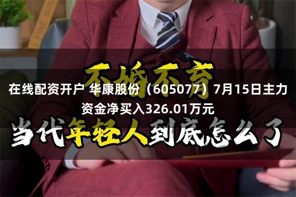 在线配资开户 华康股份（605077）7月15日主力资金净买入326.01万元