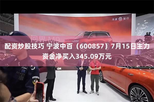 配资炒股技巧 宁波中百（600857）7月15日主力资金净买入345.09万元