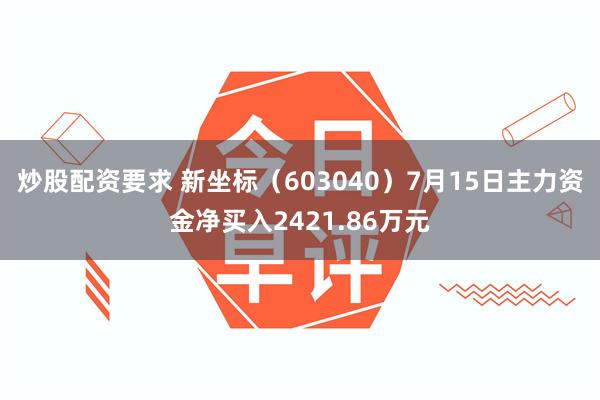 炒股配资要求 新坐标（603040）7月15日主力资金净买入2421.86万元