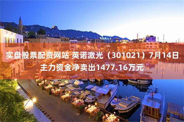 实盘股票配资网站 英诺激光（301021）7月14日主力资金净卖出1477.16万元