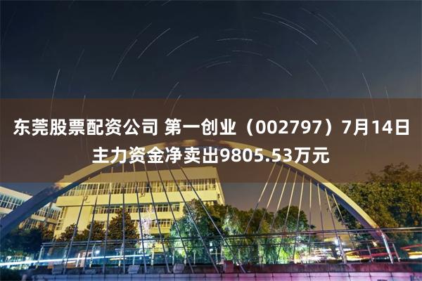 东莞股票配资公司 第一创业（002797）7月14日主力资金净卖出9805.53万元