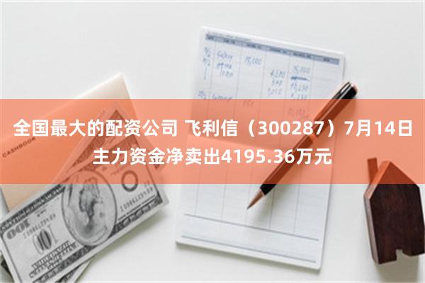 全国最大的配资公司 飞利信（300287）7月14日主力资金净卖出4195.36万元