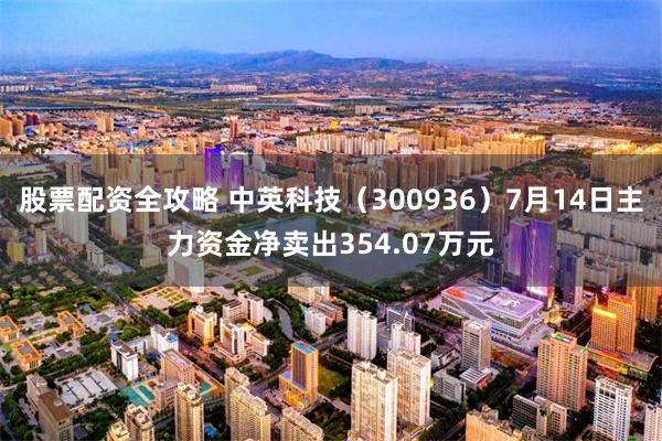 股票配资全攻略 中英科技（300936）7月14日主力资金净卖出354.07万元
