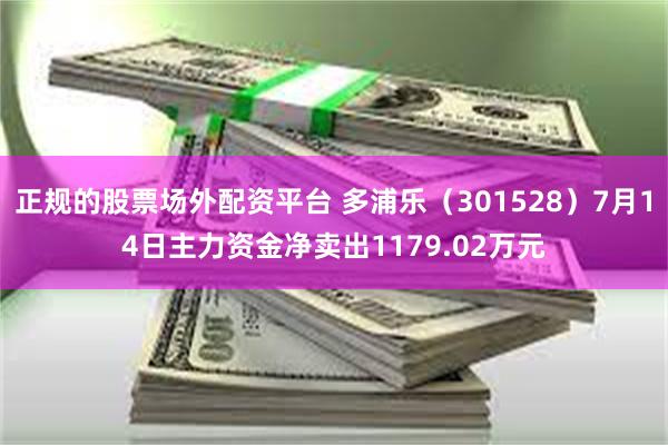 正规的股票场外配资平台 多浦乐（301528）7月14日主力资金净卖出1179.02万元