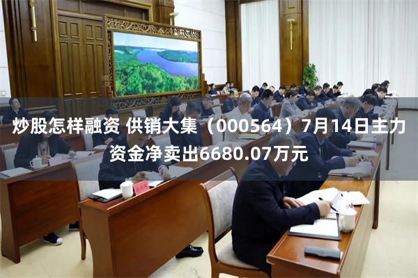 炒股怎样融资 供销大集（000564）7月14日主力资金净卖出6680.07万元