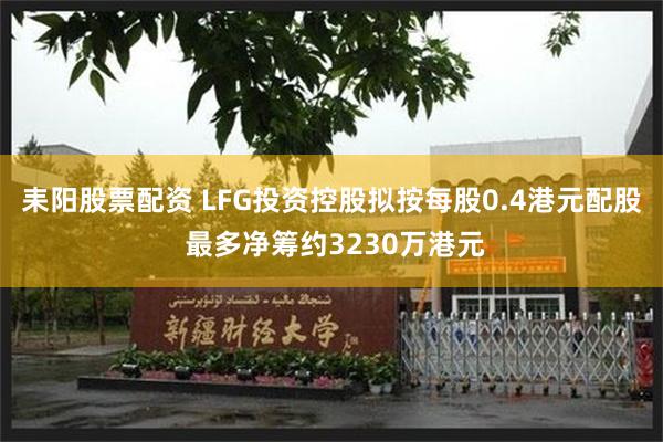 耒阳股票配资 LFG投资控股拟按每股0.4港元配股 最多净筹约3230万港元