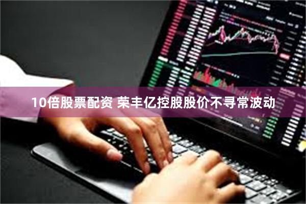 10倍股票配资 荣丰亿控股股价不寻常波动