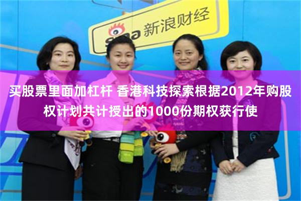 买股票里面加杠杆 香港科技探索根据2012年购股权计划共计授出的1000份期权获行使
