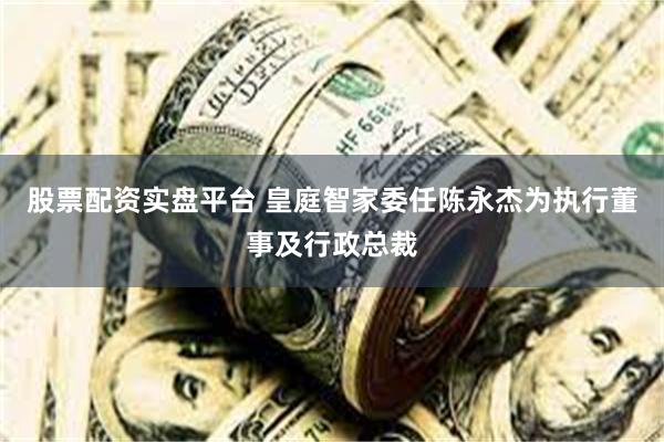 股票配资实盘平台 皇庭智家委任陈永杰为执行董事及行政总裁