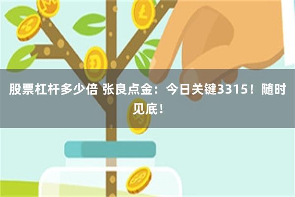 股票杠杆多少倍 张良点金：今日关键3315！随时见底！