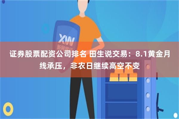 证券股票配资公司排名 田生说交易：8.1黄金月线承压，非农日继续高空不变