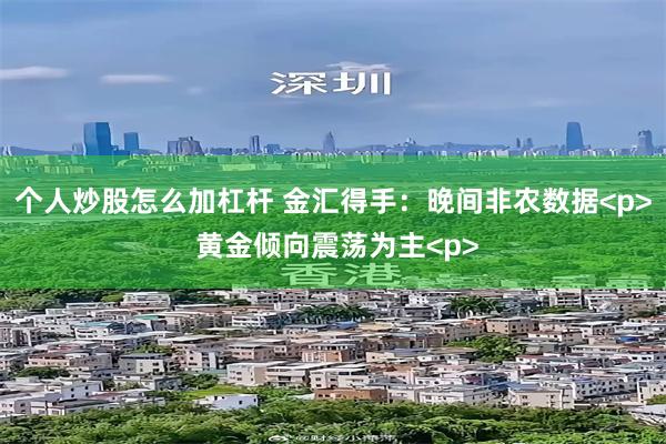 个人炒股怎么加杠杆 金汇得手：晚间非农数据<p> 黄金倾向震荡为主<p>