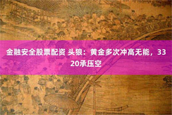 金融安全股票配资 头狼：黄金多次冲高无能，3320承压空