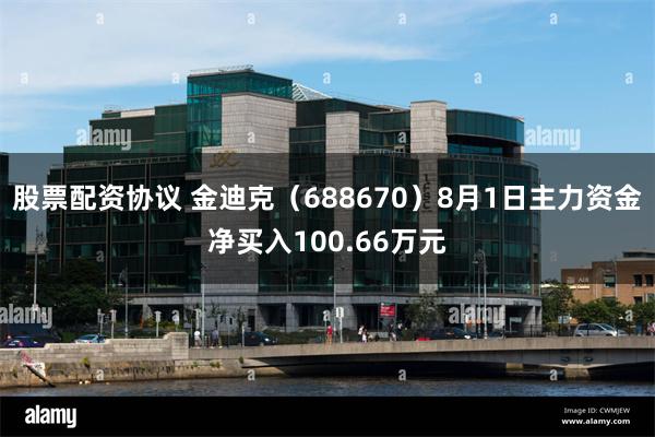 股票配资协议 金迪克（688670）8月1日主力资金净买入100.66万元