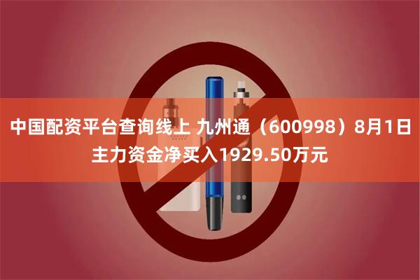 中国配资平台查询线上 九州通（600998）8月1日主力资金净买入1929.50万元