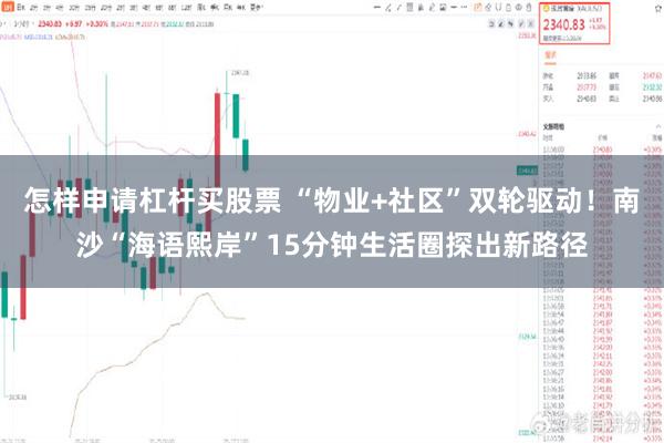 怎样申请杠杆买股票 “物业+社区”双轮驱动!南沙“海语熙岸”15分钟生活圈探出新路径