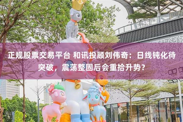 正规股票交易平台 和讯投顾刘伟奇:日线钝化待突破,震荡整固后会重拾升势?