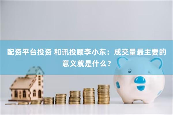 配资平台投资 和讯投顾李小东：成交量最主要的意义就是什么？