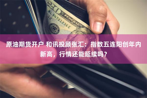 原油期货开户 和讯投顾张汇：指数五连阳创年内新高，行情还能延续吗？