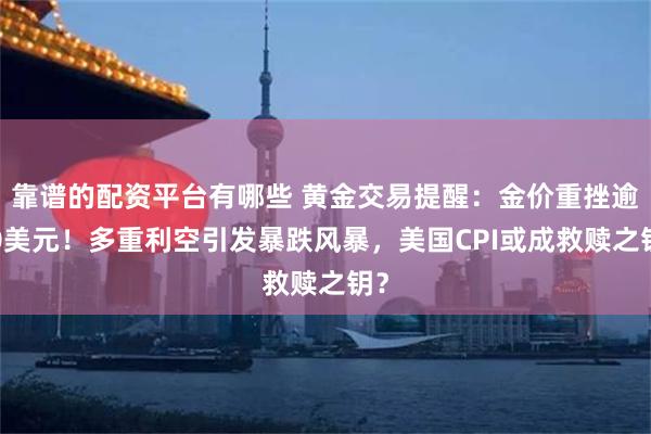 靠谱的配资平台有哪些 黄金交易提醒：金价重挫逾50美元！多重利空引发暴跌风暴，美国CPI或成救赎之钥？