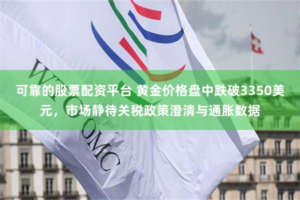 可靠的股票配资平台 黄金价格盘中跌破3350美元，市场静待关税政策澄清与通胀数据