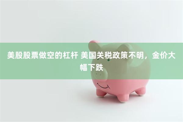 美股股票做空的杠杆 美国关税政策不明，金价大幅下跌