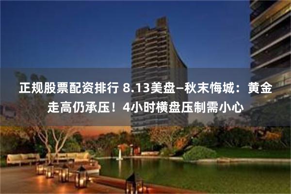 正规股票配资排行 8.13美盘—秋末悔城：黄金走高仍承压！4小时横盘压制需小心