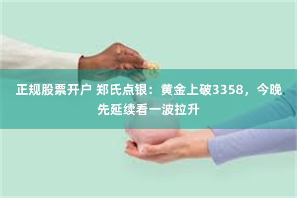 正规股票开户 郑氏点银：黄金上破3358，今晚先延续看一波拉升